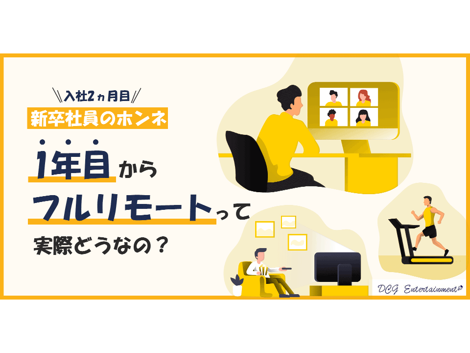 1年目からフルリモートって実際どうなの？新卒社員の本音を聞いてみた！ ｜新着情報｜株式会社DCG Entertainment